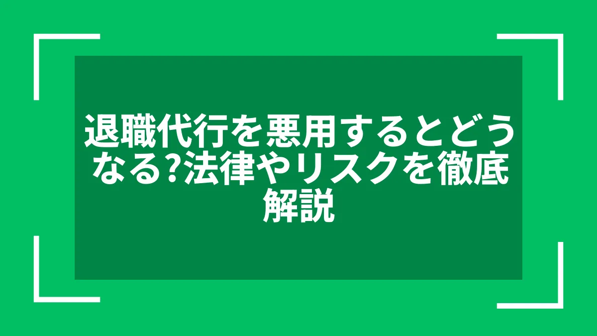 退職代行を悪用するとどうなる？法律やリスクを徹底解説