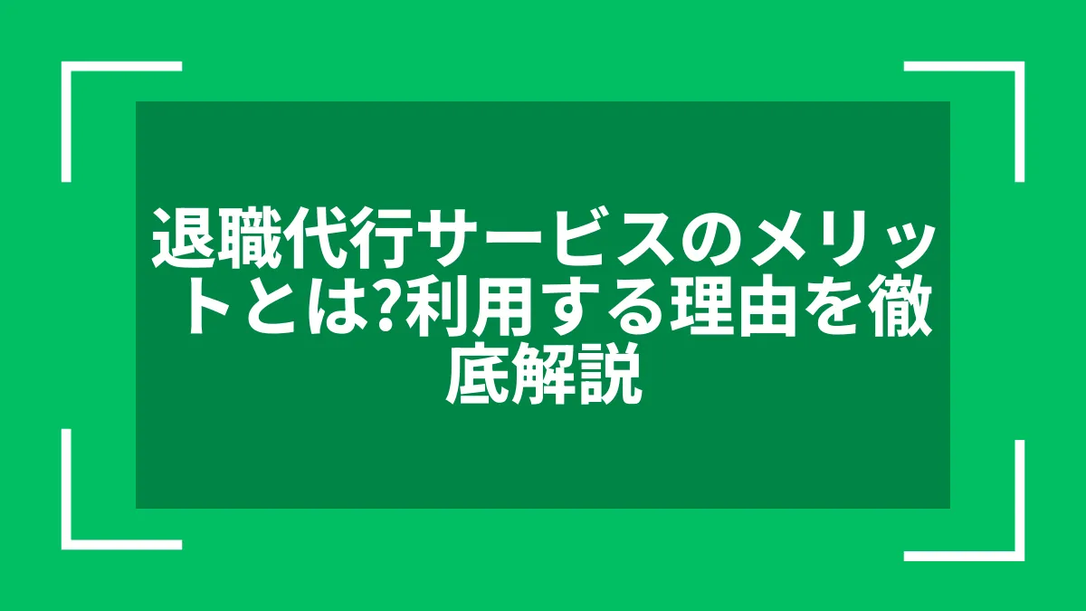 退職代行サービスのメリットとは？利用する理由を徹底解説