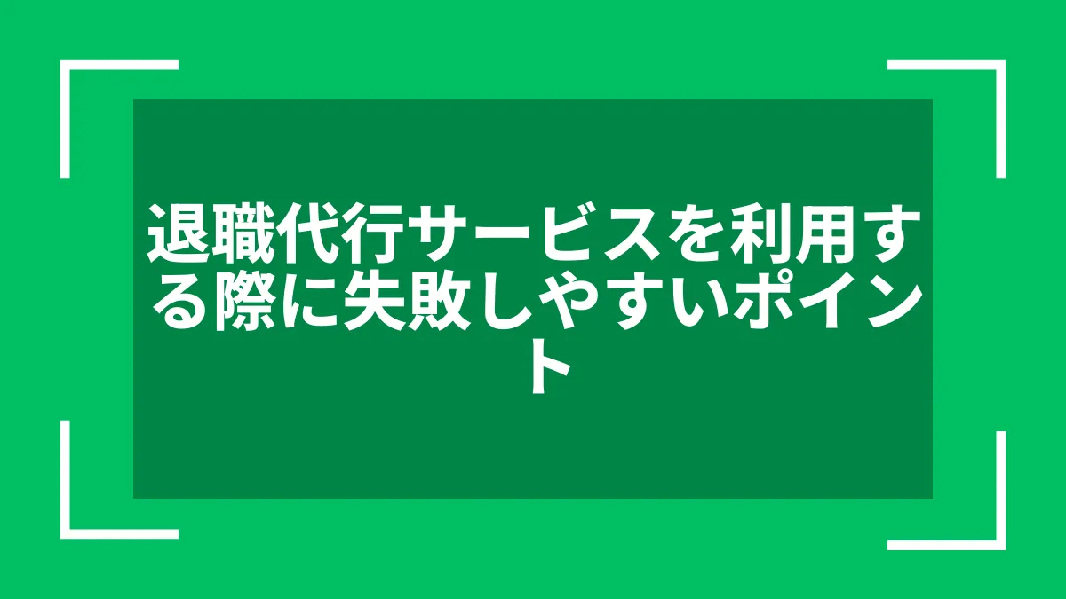 退職代行サービスを利用する際に失敗しやすいポイント