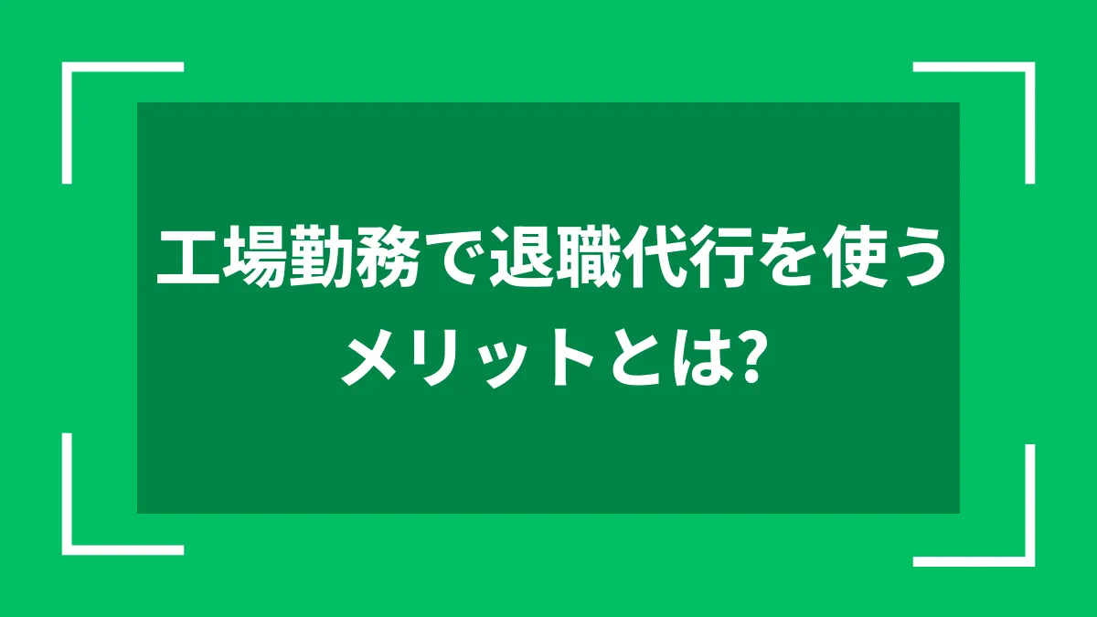 工場勤務で退職代行を使うメリットとは？