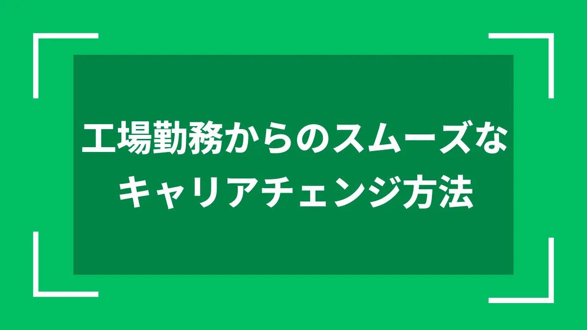 工場勤務からのスムーズなキャリアチェンジ方法
