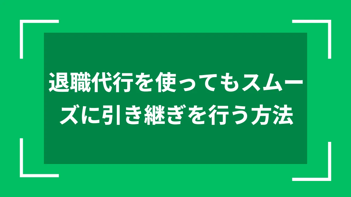 退職代行を使ってもスムーズに引き継ぎを行う方法