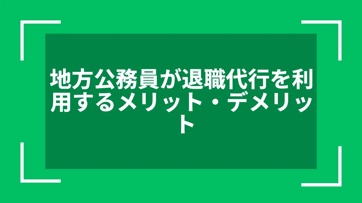 地方公務員が退職代行を利用するメリット・デメリット