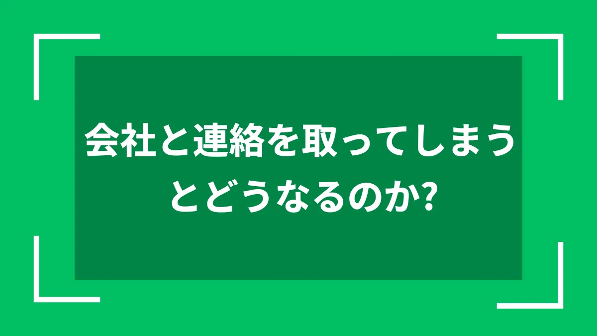 会社と連絡を取ってしまうとどうなるのか？