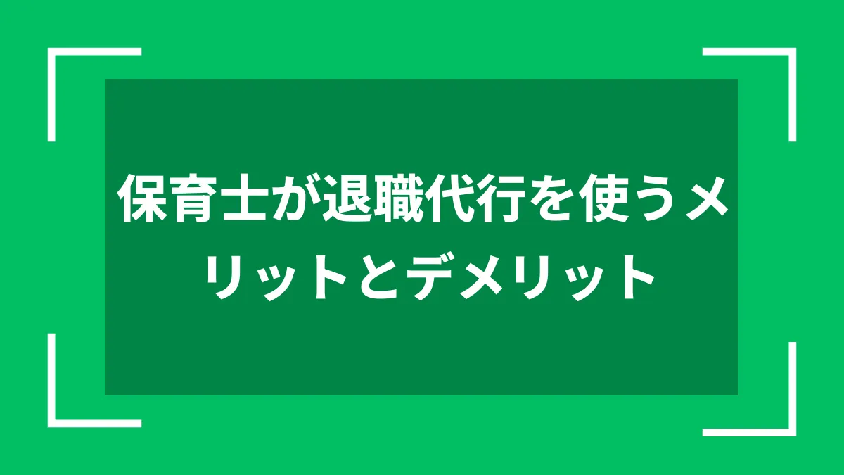 保育士が退職代行を使うメリットとデメリット