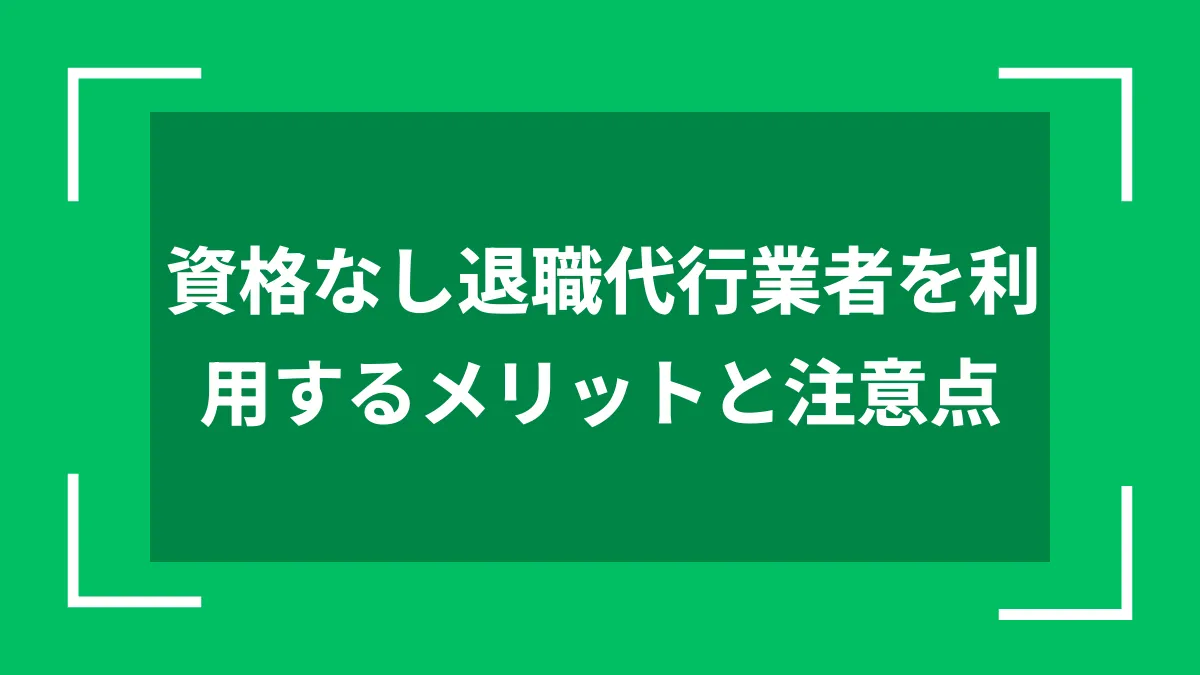資格なし退職代行業者を利用するメリットと注意点