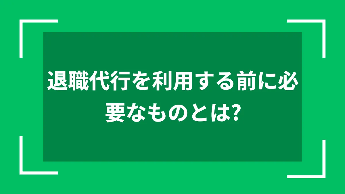 退職代行を利用する前に必要なものとは？