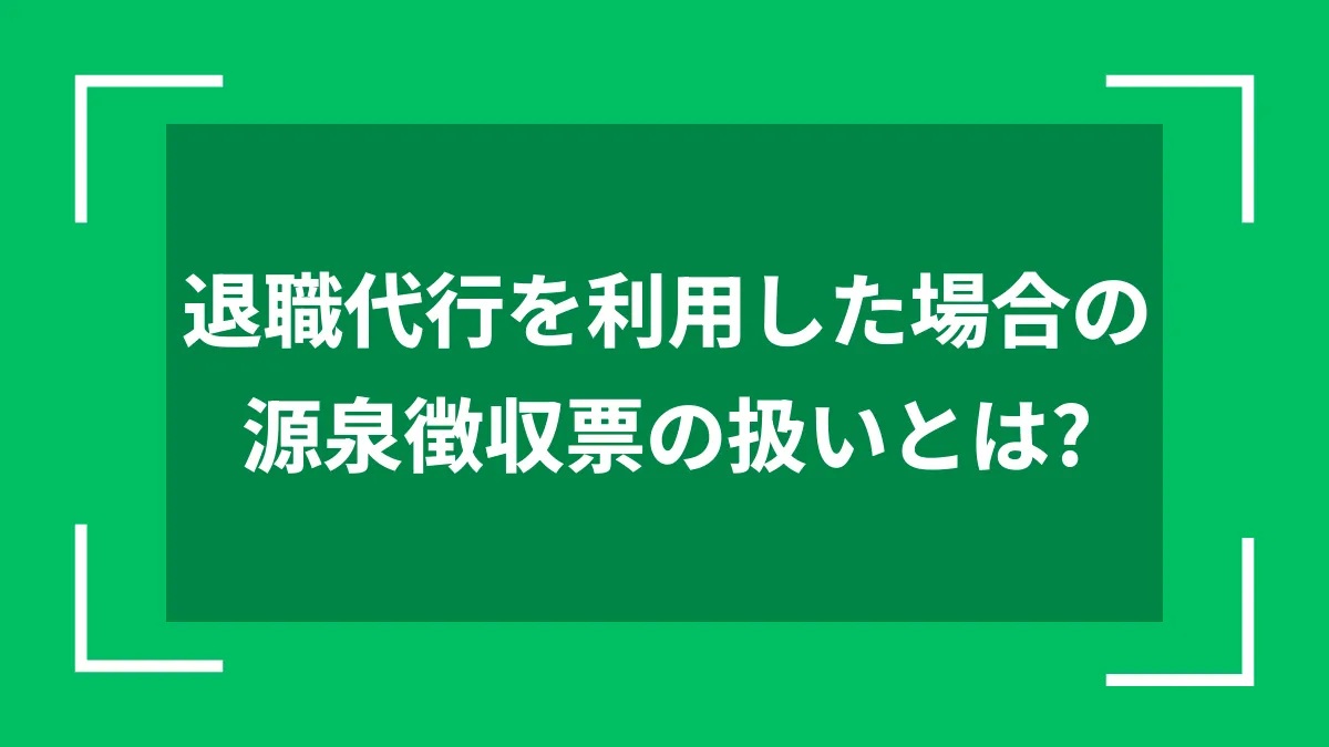 退職代行を利用した場合の源泉徴収票の扱いとは？
