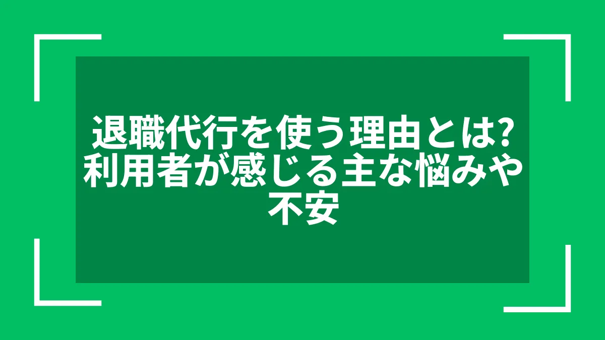 退職代行を使う理由とは？利用者が感じる主な悩みや不安